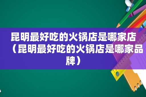 昆明最好吃的火锅店是哪家店（昆明最好吃的火锅店是哪家品牌）