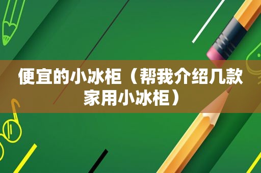 便宜的小冰柜（帮我介绍几款家用小冰柜）