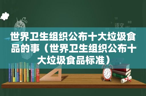 世界卫生组织公布十大垃圾食品的事（世界卫生组织公布十大垃圾食品标准）