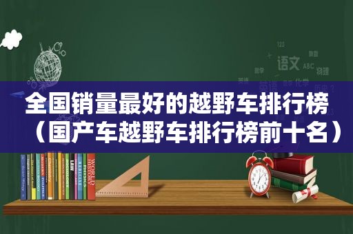 全国销量最好的越野车排行榜（国产车越野车排行榜前十名）