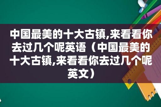 中国最美的十大古镇,来看看你去过几个呢英语（中国最美的十大古镇,来看看你去过几个呢英文）