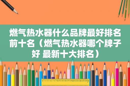 燃气热水器什么品牌最好排名前十名（燃气热水器哪个牌子好 最新十大排名）