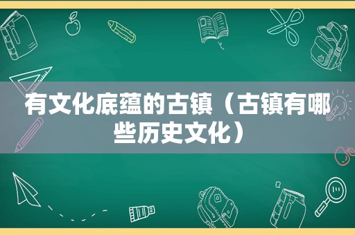 有文化底蕴的古镇（古镇有哪些历史文化）