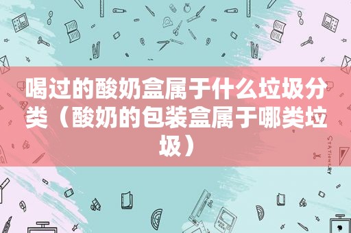 喝过的酸奶盒属于什么垃圾分类（酸奶的包装盒属于哪类垃圾）