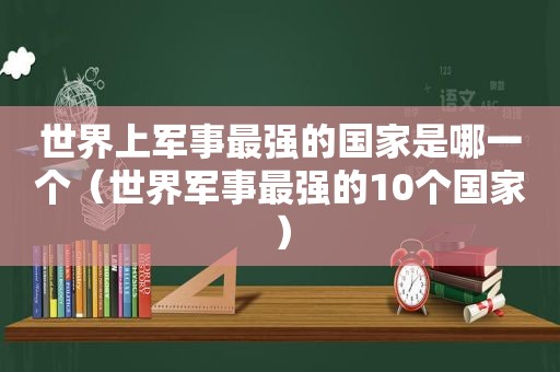 世界上军事最强的国家是哪一个（世界军事最强的10个国家）