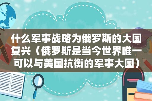 什么军事战略为俄罗斯的大国复兴（俄罗斯是当今世界唯一可以与美国抗衡的军事大国）