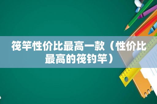 筏竿性价比最高一款（性价比最高的筏钓竿）