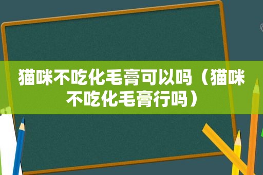 猫咪不吃化毛膏可以吗（猫咪不吃化毛膏行吗）