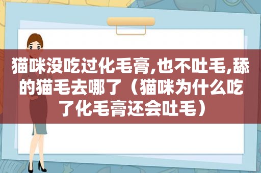 猫咪没吃过化毛膏,也不吐毛,舔的猫毛去哪了（猫咪为什么吃了化毛膏还会吐毛）