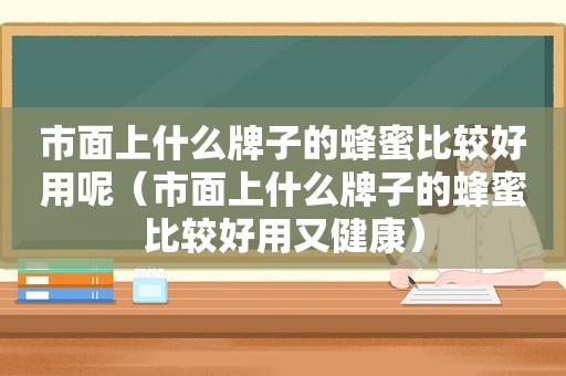 市面上什么牌子的蜂蜜比较好用呢（市面上什么牌子的蜂蜜比较好用又健康）