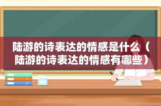 陆游的诗表达的情感是什么（陆游的诗表达的情感有哪些）