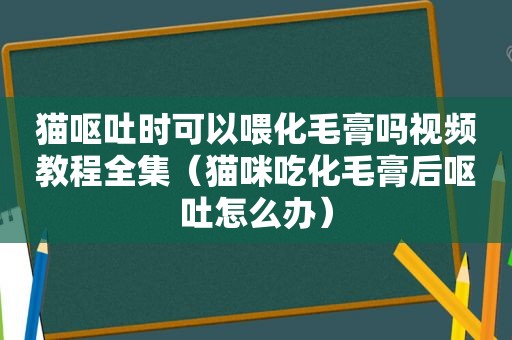 猫呕吐时可以喂化毛膏吗视频教程全集（猫咪吃化毛膏后呕吐怎么办）