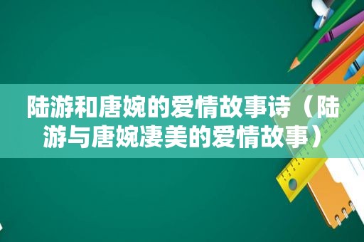 陆游和唐婉的爱情故事诗（陆游与唐婉凄美的爱情故事）