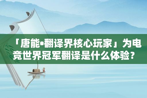 「唐能•翻译界核心玩家」为电竞世界冠军翻译是什么体验？