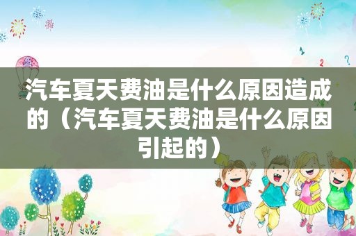 汽车夏天费油是什么原因造成的（汽车夏天费油是什么原因引起的）