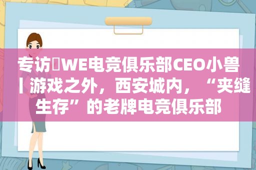 专访​WE电竞俱乐部CEO小兽丨游戏之外，西安城内，“夹缝生存”的老牌电竞俱乐部