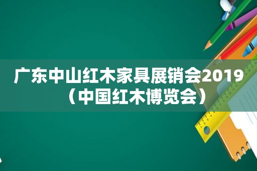 广东中山红木家具展销会2019（中国红木博览会）