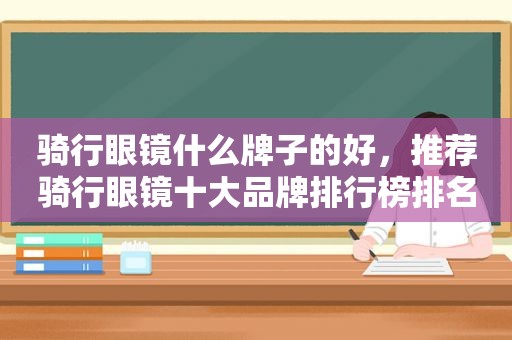 骑行眼镜什么牌子的好，推荐骑行眼镜十大品牌排行榜排名