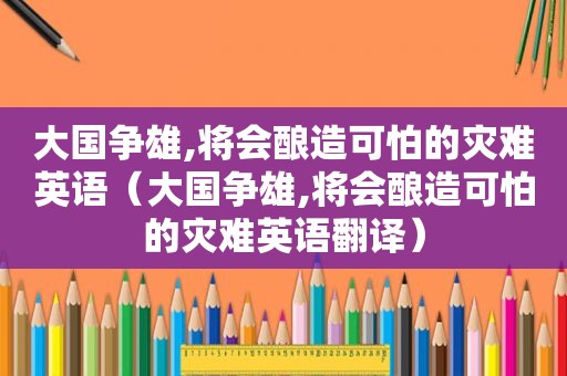 大国争雄,将会酿造可怕的灾难英语（大国争雄,将会酿造可怕的灾难英语翻译）