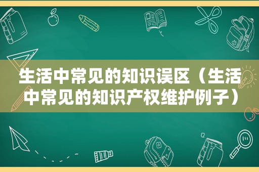 生活中常见的知识误区（生活中常见的知识产权维护例子）