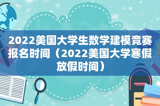 2022美国大学生数学建模竞赛报名时间（2022美国大学寒假放假时间）