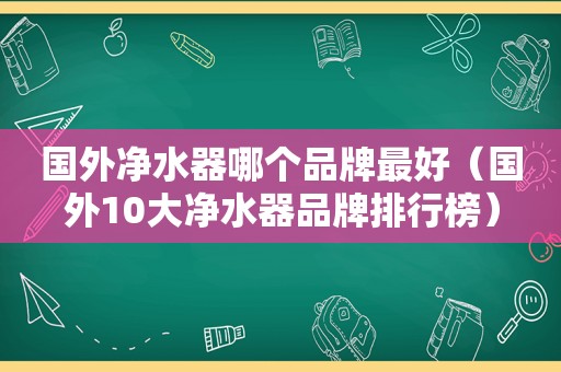 国外净水器哪个品牌最好（国外10大净水器品牌排行榜）