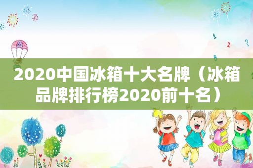 2020中国冰箱十大名牌（冰箱品牌排行榜2020前十名）