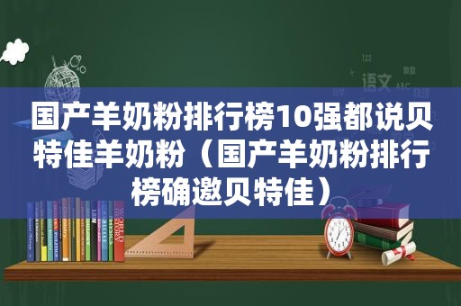 国产羊奶粉排行榜10强都说贝特佳羊奶粉（国产羊奶粉排行榜确邀贝特佳）