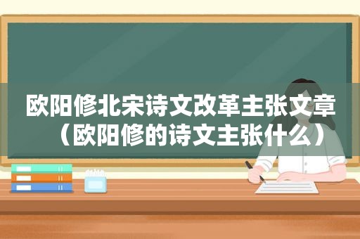 欧阳修北宋诗文改革主张文章（欧阳修的诗文主张什么）