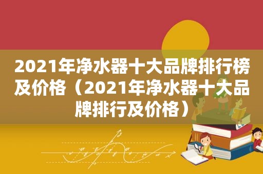 2021年净水器十大品牌排行榜及价格（2021年净水器十大品牌排行及价格）