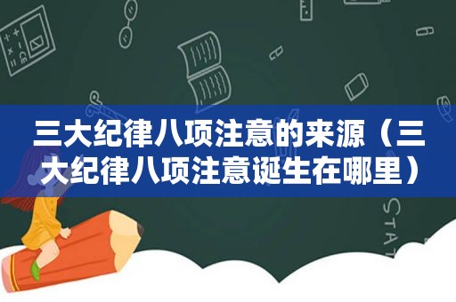 三大纪律八项注意的来源（三大纪律八项注意诞生在哪里）