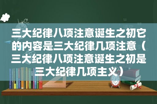 三大纪律八项注意诞生之初它的内容是三大纪律几项注意（三大纪律八项注意诞生之初是三大纪律几项主义）