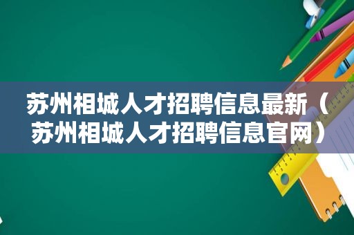 苏州相城人才招聘信息最新（苏州相城人才招聘信息官网）