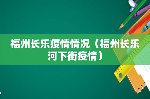 福州长乐疫情情况（福州长乐河下街疫情）