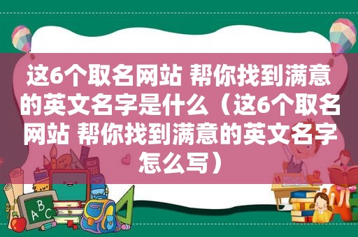 这6个取名网站 帮你找到满意的英文名字是什么（这6个取名网站 帮你找到满意的英文名字怎么写）