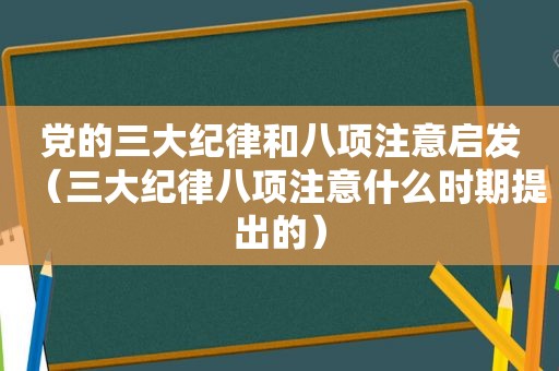 党的三大纪律和八项注意启发（三大纪律八项注意什么时期提出的）