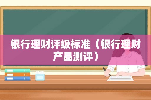 银行理财评级标准（银行理财产品测评）