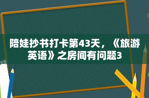 陪娃抄书打卡第43天，《旅游英语》之房间有问题3