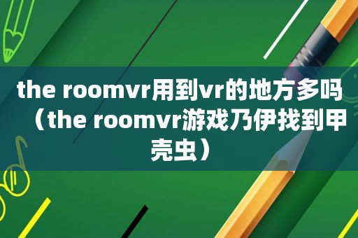 the roomvr用到vr的地方多吗（the roomvr游戏乃伊找到甲壳虫）