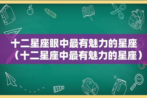 十二星座眼中最有魅力的星座（十二星座中最有魅力的星座）