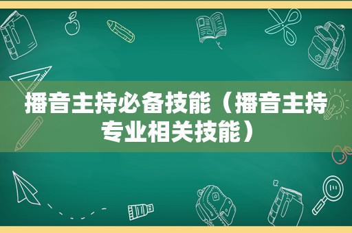 播音主持必备技能（播音主持专业相关技能）