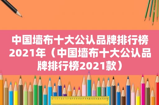 中国墙布十大公认品牌排行榜2021年（中国墙布十大公认品牌排行榜2021款）