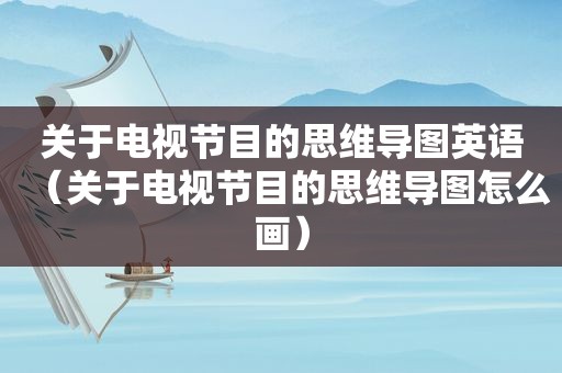 关于电视节目的思维导图英语（关于电视节目的思维导图怎么画）