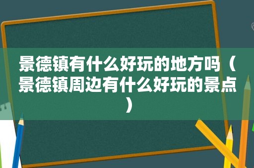 景德镇有什么好玩的地方吗（景德镇周边有什么好玩的景点）