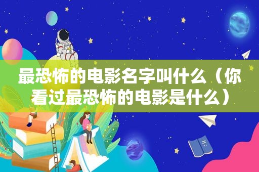 最恐怖的电影名字叫什么（你看过最恐怖的电影是什么）