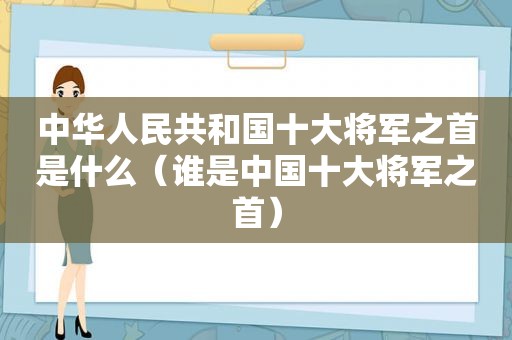 中华人民共和国十大将军之首是什么（谁是中国十大将军之首）