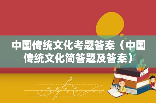 中国传统文化考题答案（中国传统文化简答题及答案）