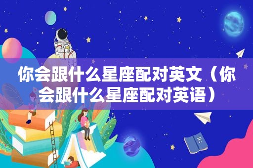 你会跟什么星座配对英文（你会跟什么星座配对英语）