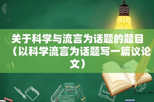 关于科学与流言为话题的题目（以科学流言为话题写一篇议论文）