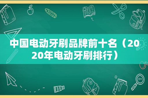 中国电动牙刷品牌前十名（2020年电动牙刷排行）